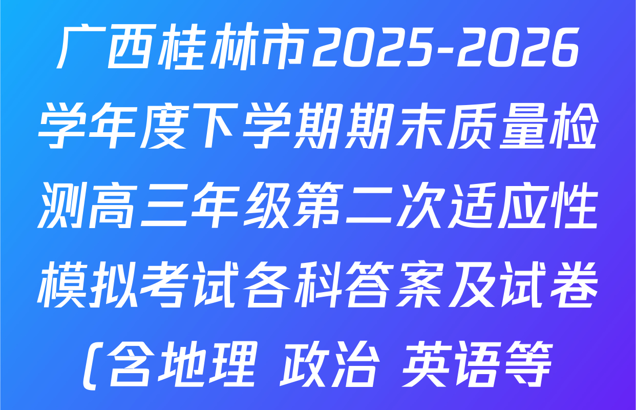 广西桂林市2025-2026学年度下学期期末质量检测高三年级第二次适应性模拟考试各科答案及试卷(含地理 政治 英语等) 广西桂林市2025-2026学年度下学期期末质量检测高三年级第二次适应性模拟考试各科答案及试卷(含地理 政治 英语等)